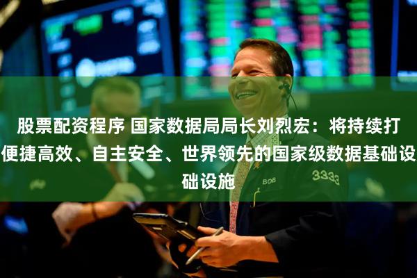 股票配资程序 国家数据局局长刘烈宏：将持续打造便捷高效、自主安全、世界领先的国家级数据基础设施