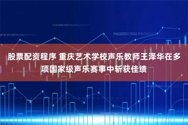 股票配资程序 重庆艺术学校声乐教师王泽华在多项国家级声乐赛事中斩获佳绩