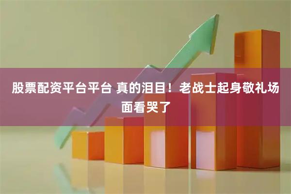 股票配资平台平台 真的泪目！老战士起身敬礼场面看哭了
