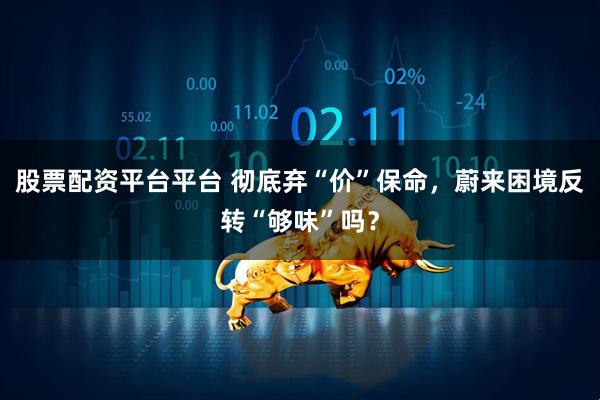 股票配资平台平台 彻底弃“价”保命，蔚来困境反转“够味”吗？