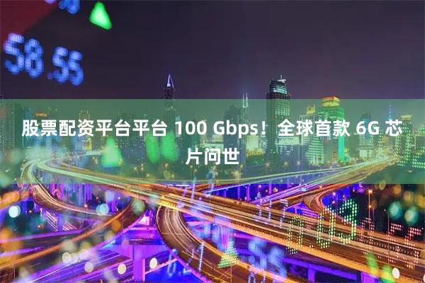 股票配资平台平台 100 Gbps！全球首款 6G 芯片问世
