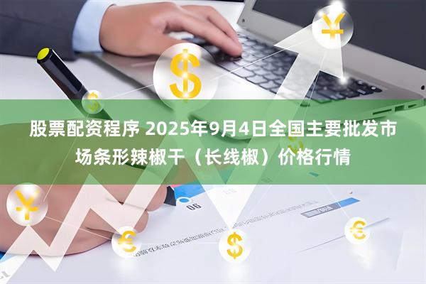 股票配资程序 2025年9月4日全国主要批发市场条形辣椒干（长线椒）价格行情