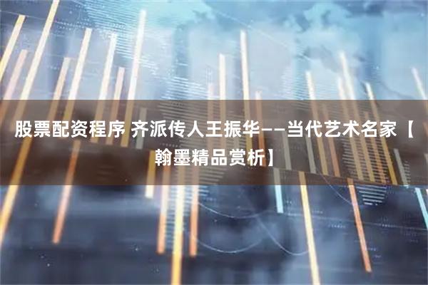 股票配资程序 齐派传人王振华——当代艺术名家【翰墨精品赏析】