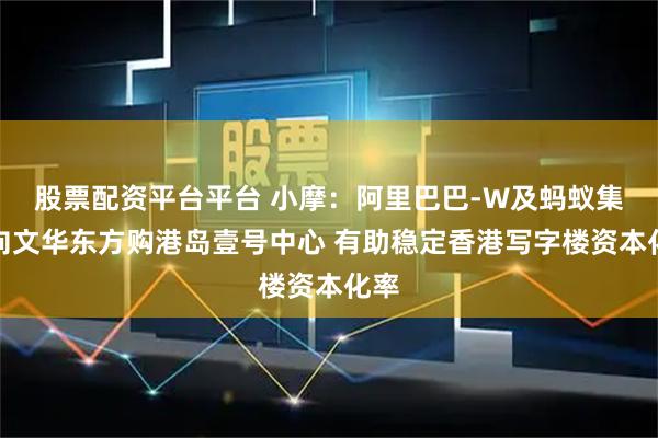 股票配资平台平台 小摩：阿里巴巴-W及蚂蚁集团向文华东方购港岛壹号中心 有助稳定香港写字楼资本化率