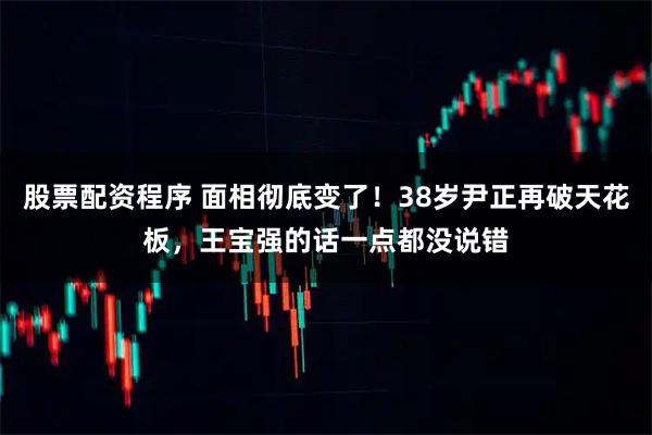 股票配资程序 面相彻底变了！38岁尹正再破天花板，王宝强的话一点都没说错
