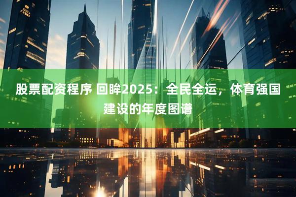 股票配资程序 回眸2025：全民全运，体育强国建设的年度图谱