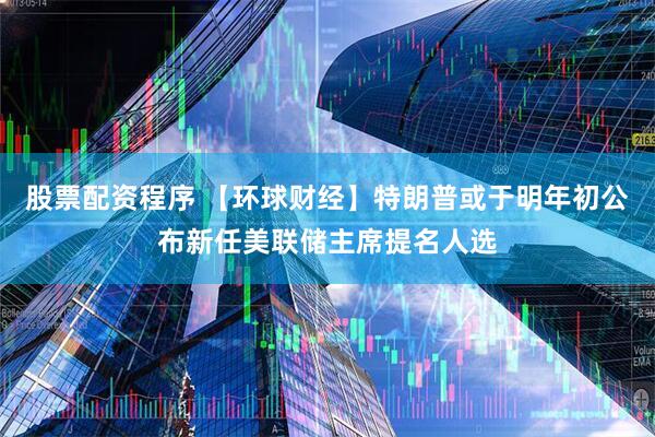 股票配资程序 【环球财经】特朗普或于明年初公布新任美联储主席提名人选