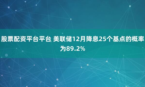 股票配资平台平台 美联储12月降息25个基点的概率为89.2%