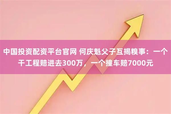 中国投资配资平台官网 何庆魁父子互揭糗事：一个干工程赔进去300万，一个撞车赔7000元