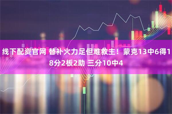 线下配资官网 替补火力足但难救主！蒙克13中6得18分2板2助 三分10中4