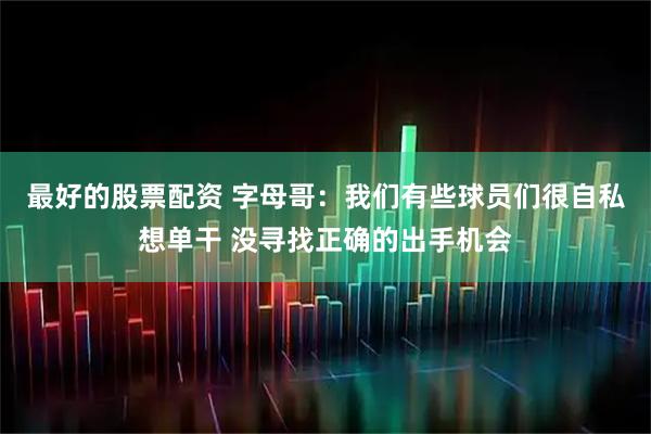 最好的股票配资 字母哥：我们有些球员们很自私想单干 没寻找正确的出手机会