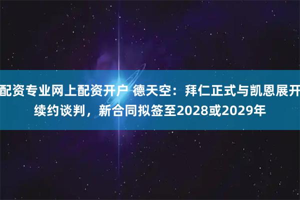 配资专业网上配资开户 德天空：拜仁正式与凯恩展开续约谈判，新合同拟签至2028或2029年