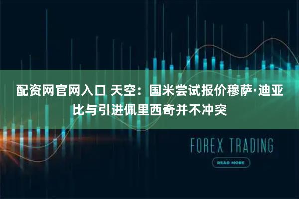 配资网官网入口 天空：国米尝试报价穆萨·迪亚比与引进佩里西奇并不冲突