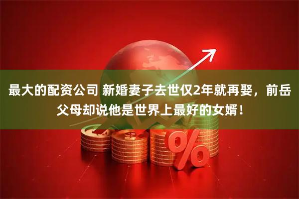 最大的配资公司 新婚妻子去世仅2年就再娶，前岳父母却说他是世界上最好的女婿！