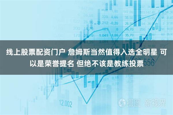 线上股票配资门户 詹姆斯当然值得入选全明星 可以是荣誉提名 但绝不该是教练投票