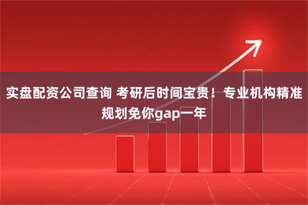 实盘配资公司查询 考研后时间宝贵！专业机构精准规划免你gap一年