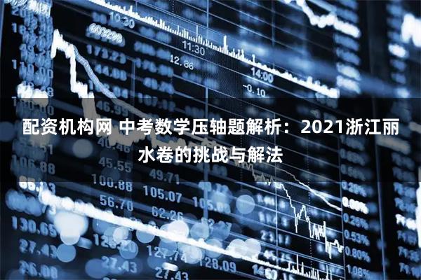 配资机构网 中考数学压轴题解析：2021浙江丽水卷的挑战与解法