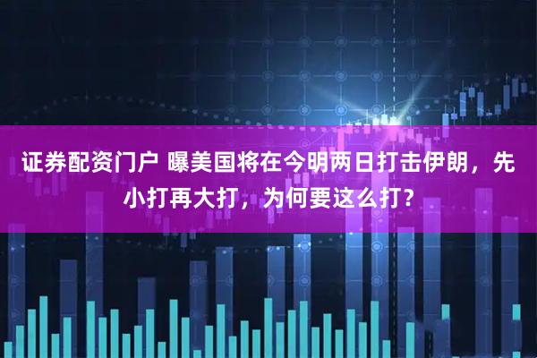 证券配资门户 曝美国将在今明两日打击伊朗，先小打再大打，为何要这么打？