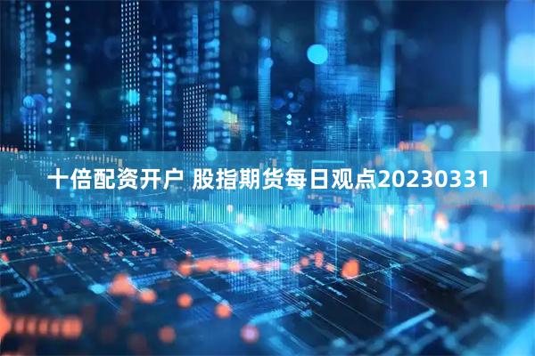 十倍配资开户 股指期货每日观点20230331