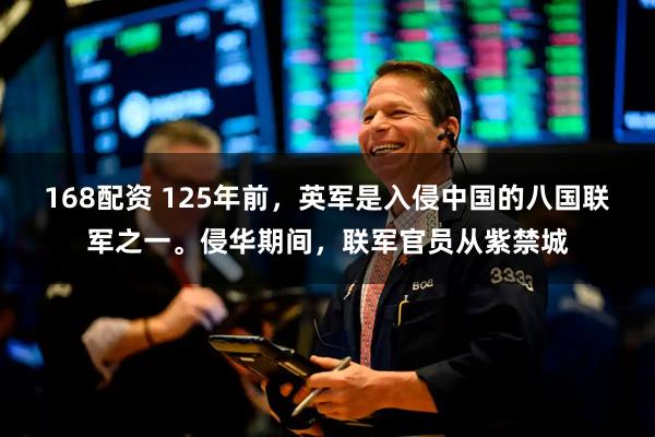 168配资 125年前，英军是入侵中国的八国联军之一。侵华期间，联军官员从紫禁城