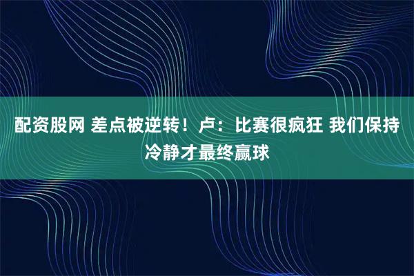 配资股网 差点被逆转！卢：比赛很疯狂 我们保持冷静才最终赢球