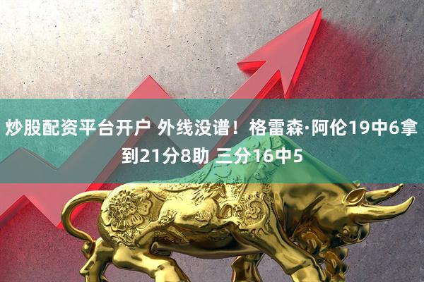 炒股配资平台开户 外线没谱！格雷森·阿伦19中6拿到21分8助 三分16中5