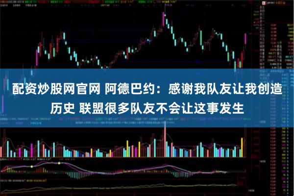 配资炒股网官网 阿德巴约：感谢我队友让我创造历史 联盟很多队友不会让这事发生