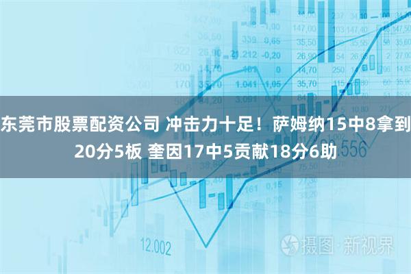 东莞市股票配资公司 冲击力十足！萨姆纳15中8拿到20分5板 奎因17中5贡献18分6助