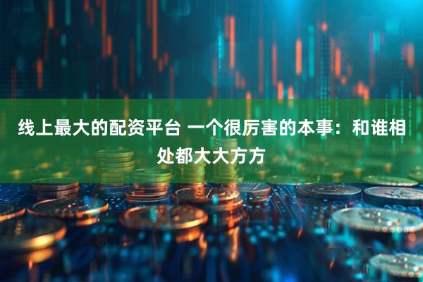 线上最大的配资平台 一个很厉害的本事：和谁相处都大大方方