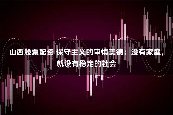 山西股票配资 保守主义的审慎美德：没有家庭，就没有稳定的社会