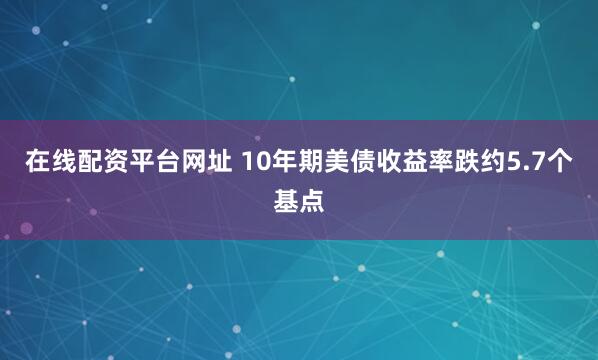 在线配资平台网址 10年期美债收益率跌约5.7个基点
