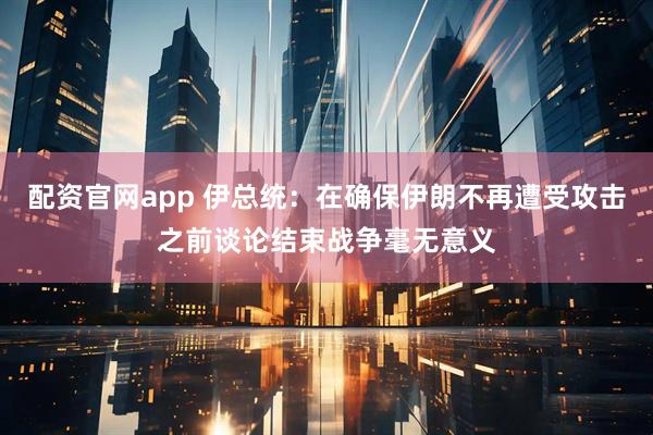 配资官网app 伊总统：在确保伊朗不再遭受攻击之前谈论结束战争毫无意义