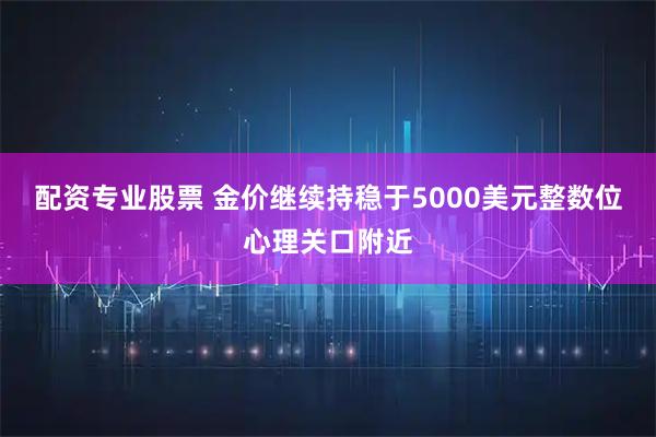 配资专业股票 金价继续持稳于5000美元整数位心理关口附近