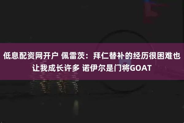 低息配资网开户 佩雷茨：拜仁替补的经历很困难也让我成长许多 诺伊尔是门将GOAT