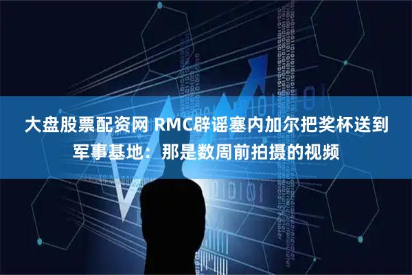 大盘股票配资网 RMC辟谣塞内加尔把奖杯送到军事基地：那是数周前拍摄的视频
