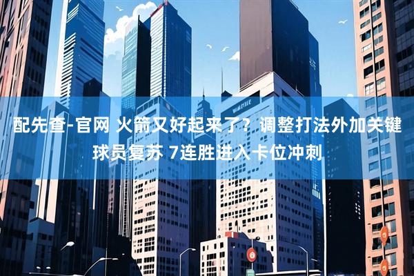 配先查-官网 火箭又好起来了？调整打法外加关键球员复苏 7连胜进入卡位冲刺